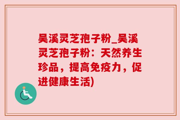 吴溪灵芝孢子粉_吴溪灵芝孢子粉:天然养生珍品,提高免疫力,促进健康生活) 吴溪灵芝孢子粉_吴溪灵芝孢子粉:天然养生珍品,提高免疫力,促进健康生活)
