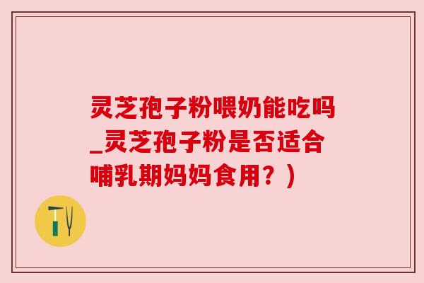 灵芝孢子粉喂奶能吃吗_灵芝孢子粉是否适合哺乳期妈妈食用?) 灵芝孢子粉喂奶能吃吗_灵芝孢子粉是否适合哺乳期妈妈食用?)