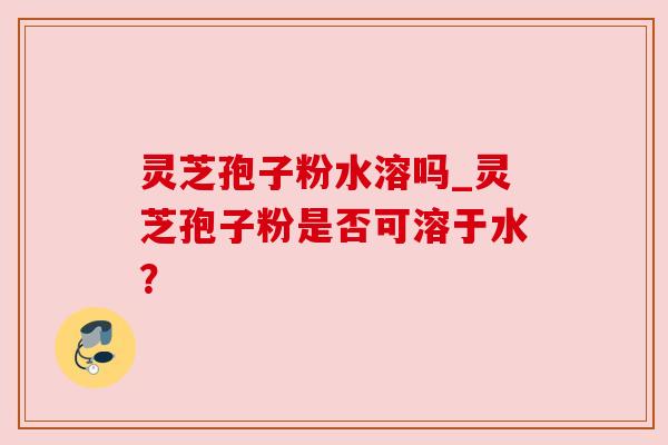 灵芝孢子粉水溶吗_灵芝孢子粉是否可溶于水？