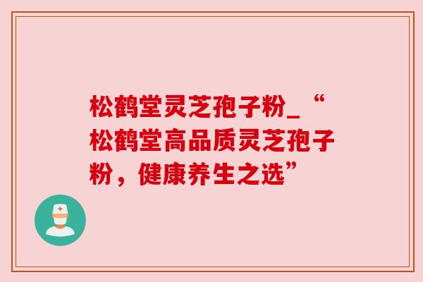 松鹤堂灵芝孢子粉_“松鹤堂高品质灵芝孢子粉，健康养生之选”