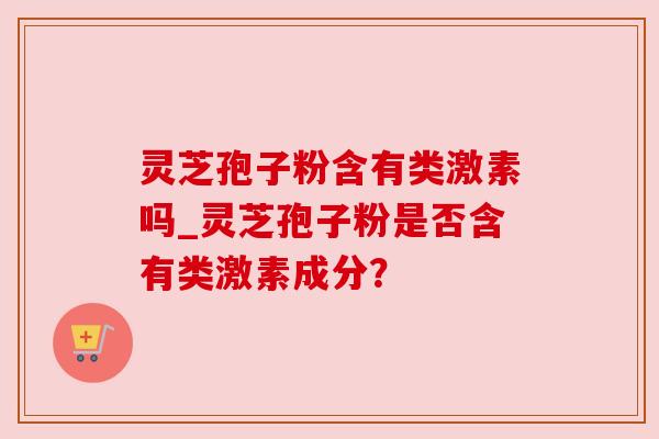 灵芝孢子粉含有类激素吗_灵芝孢子粉是否含有类激素成分？