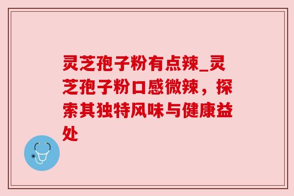 灵芝孢子粉有点辣_灵芝孢子粉口感微辣，探索其独特风味与健康益处