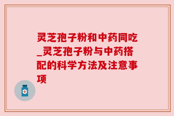 灵芝孢子粉和中药同吃_灵芝孢子粉与中药搭配的科学方法及注意事项