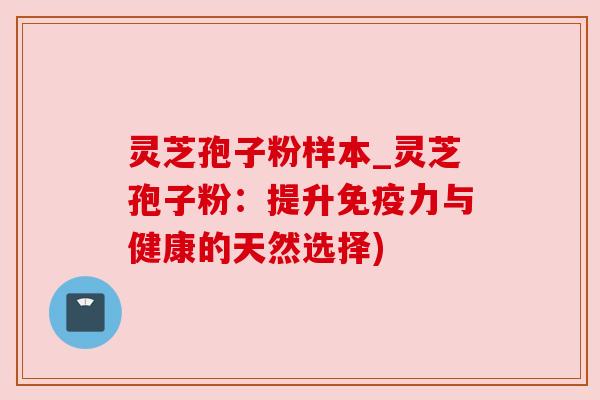 灵芝孢子粉样本_灵芝孢子粉：提升免疫力与健康的天然选择)