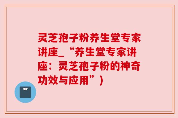 灵芝孢子粉养生堂专家讲座_“养生堂专家讲座：灵芝孢子粉的神奇功效与应用”)