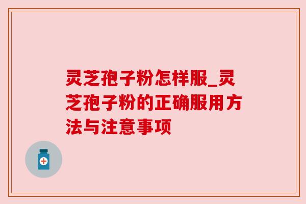 灵芝孢子粉怎样服_灵芝孢子粉的正确服用方法与注意事项