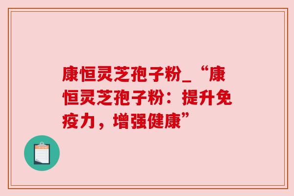 康恒灵芝孢子粉_“康恒灵芝孢子粉：提升免疫力，增强健康”
