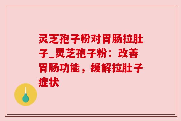 灵芝孢子粉对胃肠拉肚子_灵芝孢子粉：改善胃肠功能，缓解拉肚子症状