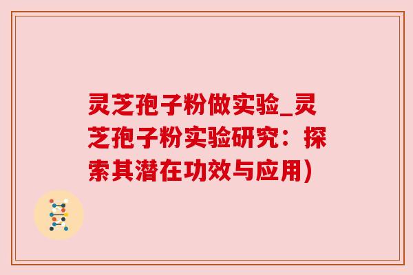 灵芝孢子粉做实验_灵芝孢子粉实验研究：探索其潜在功效与应用)