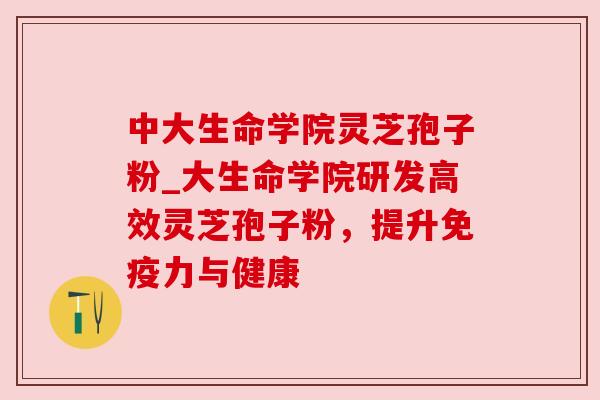 中大生命学院灵芝孢子粉_大生命学院研发高效灵芝孢子粉，提升免疫力与健康