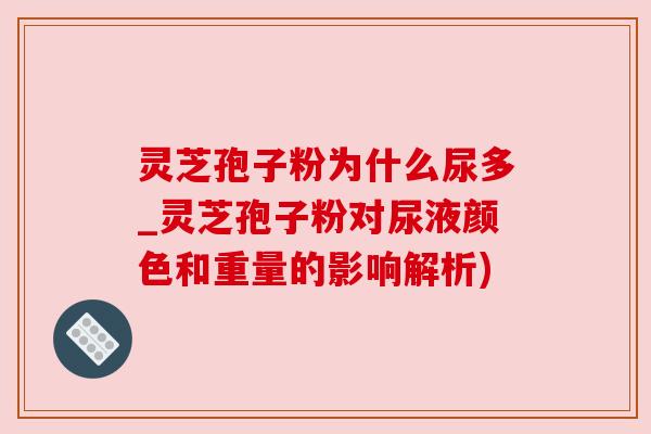 灵芝孢子粉为什么尿多_灵芝孢子粉对尿液颜色和重量的影响解析)