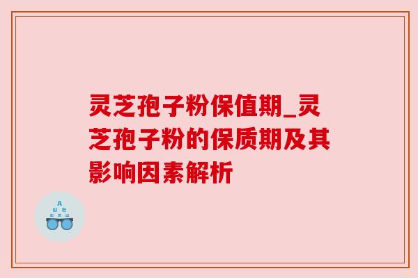 灵芝孢子粉保值期_灵芝孢子粉的保质期及其影响因素解析