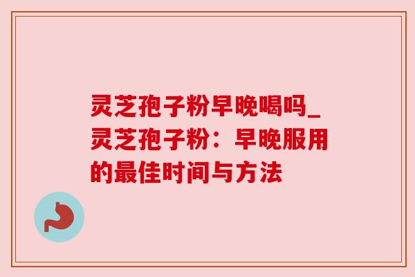 灵芝孢子粉早晚喝吗_灵芝孢子粉：早晚服用的最佳时间与方法