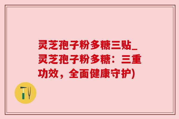 灵芝孢子粉多糖三贴_灵芝孢子粉多糖：三重功效，全面健康守护)