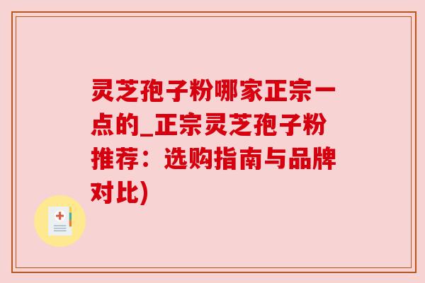 灵芝孢子粉哪家正宗一点的_正宗灵芝孢子粉推荐：选购指南与品牌对比)