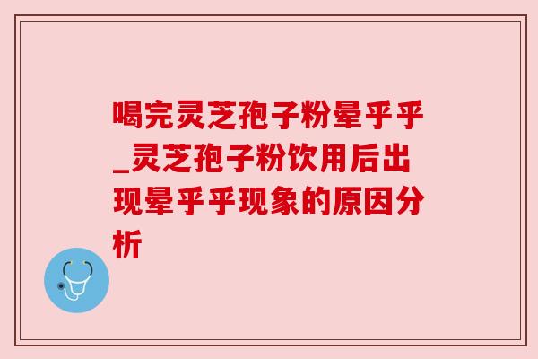 喝完灵芝孢子粉晕乎乎_灵芝孢子粉饮用后出现晕乎乎现象的原因分析
