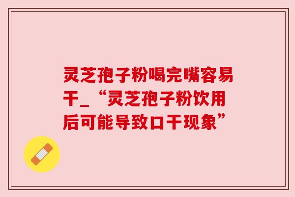灵芝孢子粉喝完嘴容易干_“灵芝孢子粉饮用后可能导致口干现象”