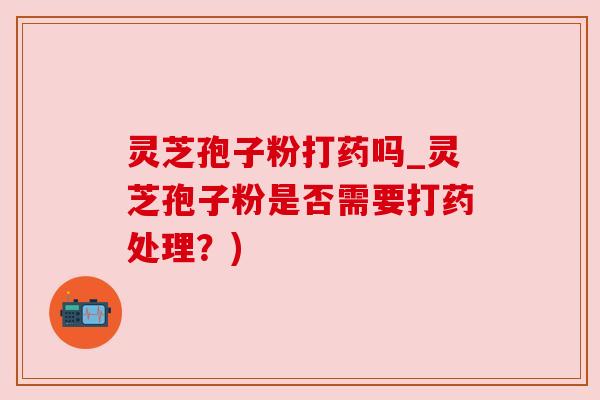 灵芝孢子粉打药吗_灵芝孢子粉是否需要打药处理？)
