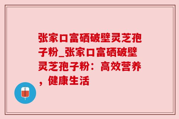 张家口富硒破壁灵芝孢子粉_张家口富硒破壁灵芝孢子粉：高效营养，健康生活