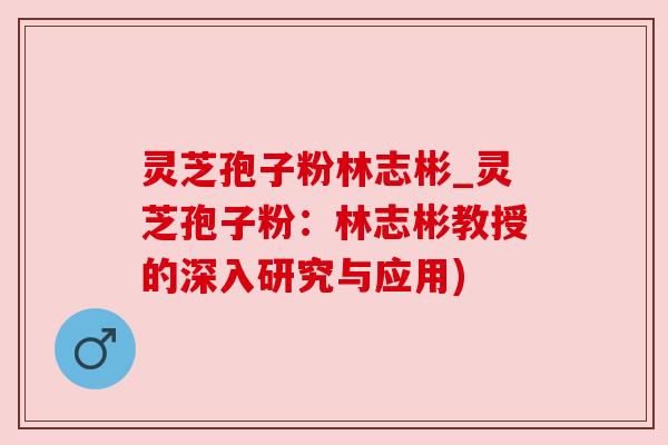 灵芝孢子粉林志彬_灵芝孢子粉:林志彬教授的深入研究与应用) 灵芝孢子粉林志彬_灵芝孢子粉:林志彬教授的深入研究与应用)