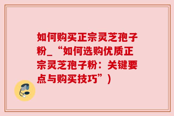 如何购买正宗灵芝孢子粉_“如何选购优质正宗灵芝孢子粉:关键要点与购买技巧”) 如何购买正宗灵芝孢子粉_“如何选购优质正宗灵芝孢子粉:关键要点与购买技巧”)