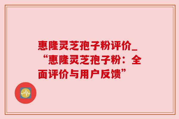 惠隆灵芝孢子粉评价_“惠隆灵芝孢子粉：全面评价与用户反馈”