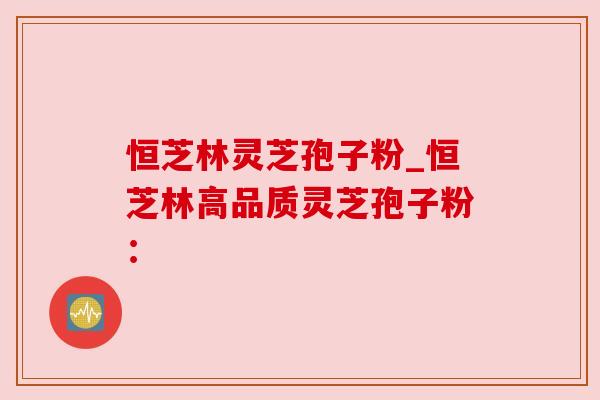 恒芝林灵芝孢子粉_恒芝林高品质灵芝孢子粉：