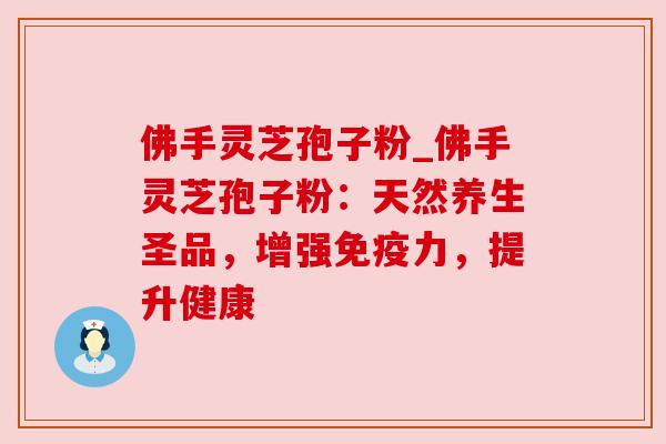 佛手灵芝孢子粉_佛手灵芝孢子粉：天然养生圣品，增强免疫力，提升健康