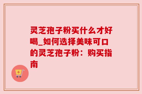 灵芝孢子粉买什么才好喝_如何选择美味可口的灵芝孢子粉：购买指南