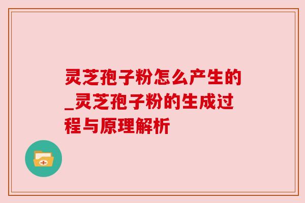 灵芝孢子粉怎么产生的_灵芝孢子粉的生成过程与原理解析