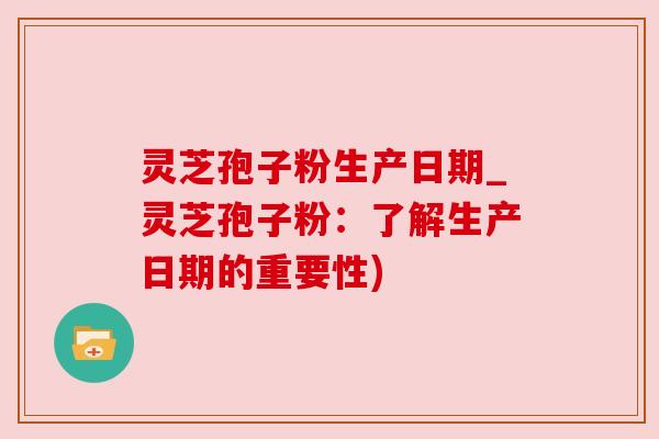 灵芝孢子粉生产日期_灵芝孢子粉：了解生产日期的重要性)