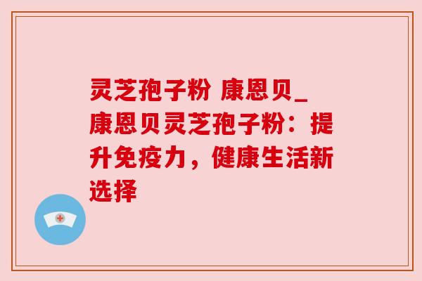 灵芝孢子粉 康恩贝_康恩贝灵芝孢子粉：提升免疫力，健康生活新选择