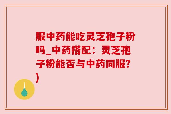 服中药能吃灵芝孢子粉吗_中药搭配：灵芝孢子粉能否与中药同服？)