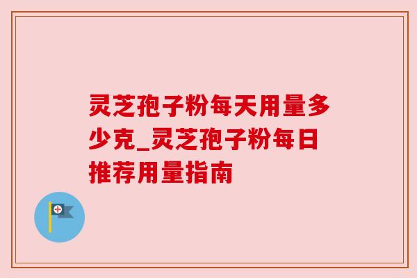 灵芝孢子粉每天用量多少克_灵芝孢子粉每日推荐用量指南