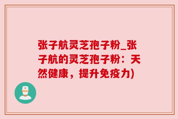 张子航灵芝孢子粉_张子航的灵芝孢子粉：天然健康，提升免疫力)