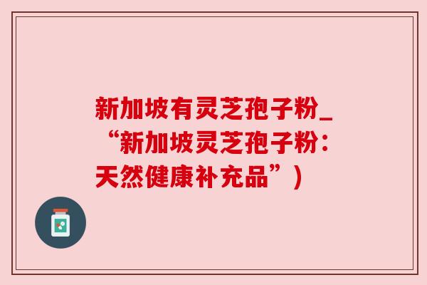 新加坡有灵芝孢子粉_“新加坡灵芝孢子粉：天然健康补充品”)