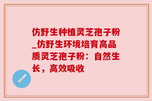 仿野生种植灵芝孢子粉_仿野生环境培育高品质灵芝孢子粉:自然生长,高效吸收 仿野生种植灵芝孢子粉_仿野生环境培育高品质灵芝孢子粉:自然生长,高效吸收