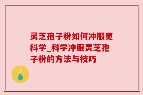 灵芝孢子粉如何冲服更科学_科学冲服灵芝孢子粉的方法与技巧
