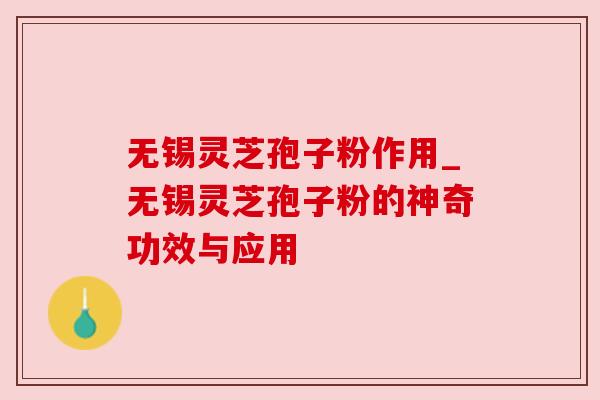 无锡灵芝孢子粉作用_无锡灵芝孢子粉的神奇功效与应用