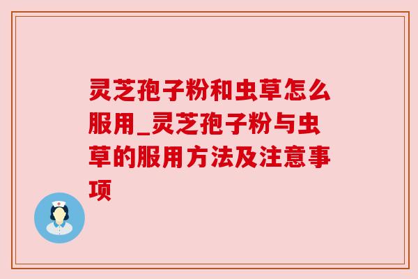 灵芝孢子粉和虫草怎么服用_灵芝孢子粉与虫草的服用方法及注意事项 灵芝孢子粉和虫草怎么服用_灵芝孢子粉与虫草的服用方法及注意事项