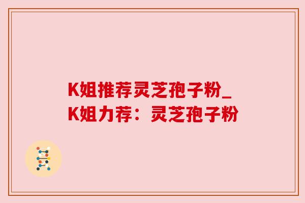 K姐推荐灵芝孢子粉_K姐力荐：灵芝孢子粉