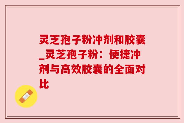 灵芝孢子粉冲剂和胶囊_灵芝孢子粉：便捷冲剂与高效胶囊的全面对比