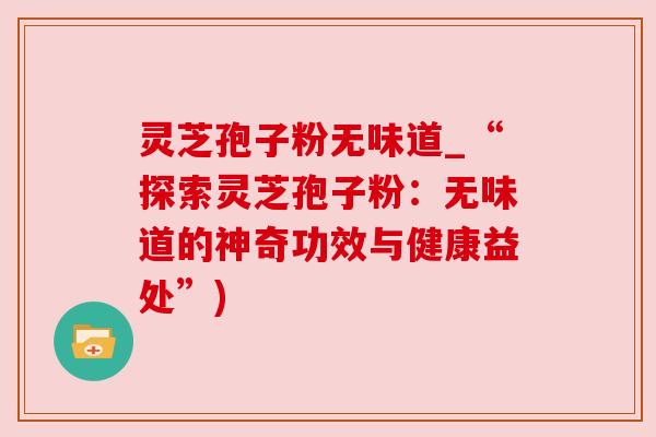 灵芝孢子粉无味道_“探索灵芝孢子粉:无味道的神奇功效与健康益处”) 灵芝孢子粉无味道_“探索灵芝孢子粉:无味道的神奇功效与健康益处”)
