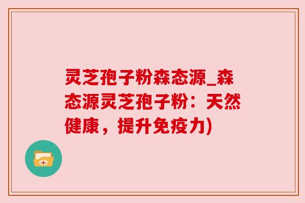 灵芝孢子粉森态源_森态源灵芝孢子粉：天然健康，提升免疫力)