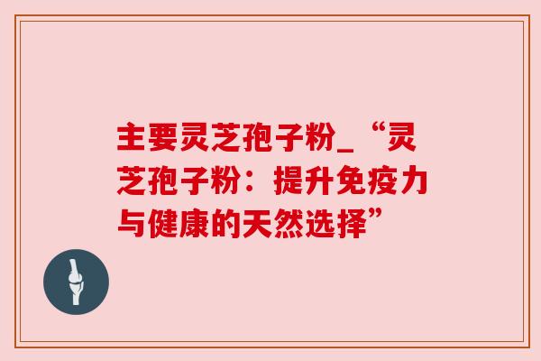 主要灵芝孢子粉_“灵芝孢子粉：提升免疫力与健康的天然选择”