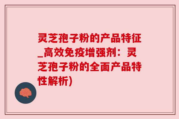 灵芝孢子粉的产品特征_高效免疫增强剂：灵芝孢子粉的全面产品特性解析)