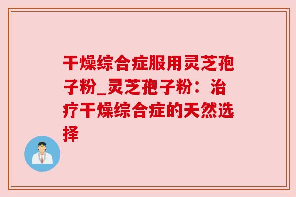 干燥综合症服用灵芝孢子粉_灵芝孢子粉：治疗干燥综合症的天然选择