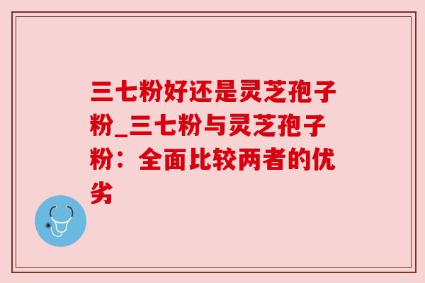 三七粉好还是灵芝孢子粉_三七粉与灵芝孢子粉：全面比较两者的优劣