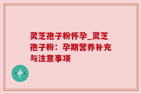灵芝孢子粉怀孕_灵芝孢子粉：孕期营养补充与注意事项