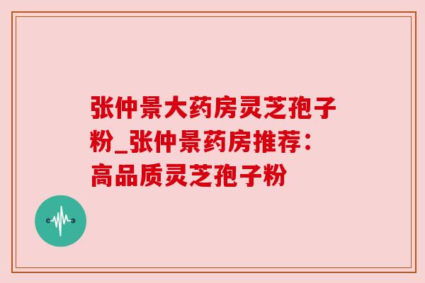 张仲景大药房灵芝孢子粉_张仲景药房推荐：高品质灵芝孢子粉